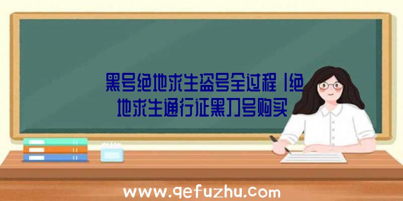 「黑号绝地求生盗号全过程」|绝地求生通行证黑刀号购买